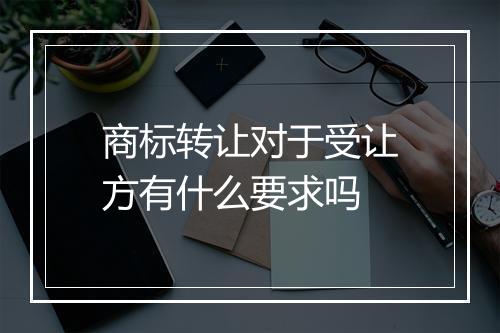 商标转让对于受让方有什么要求吗
