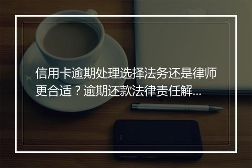 信用卡逾期处理选择法务还是律师更合适？逾期还款法律责任解析