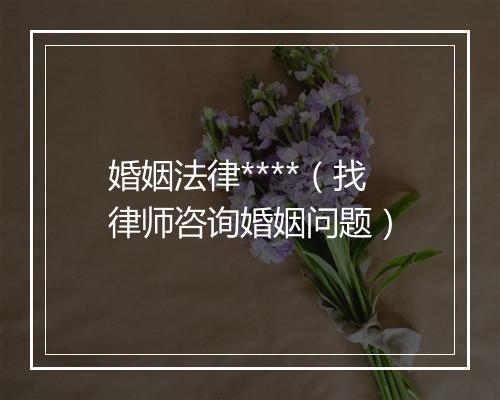 婚姻法律****（找律师咨询婚姻问题）