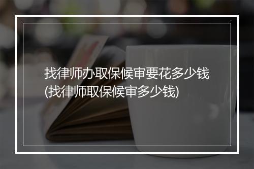 找律师办取保候审要花多少钱(找律师取保候审多少钱)