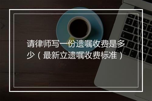 请律师写一份遗嘱收费是多少（最新立遗嘱收费标准）