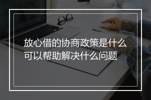 放心借的协商政策是什么可以帮助解决什么问题