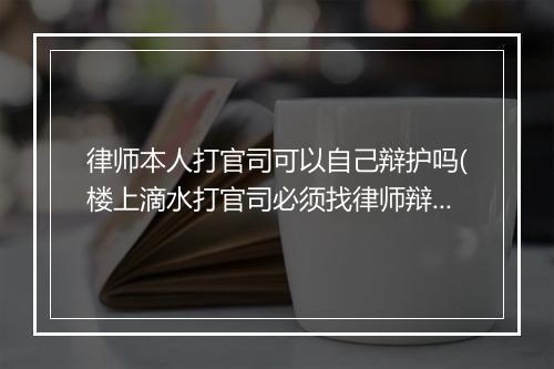 律师本人打官司可以自己辩护吗(楼上滴水打官司必须找律师辩护吗)
