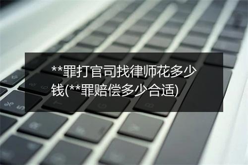 **罪打官司找律师花多少钱(**罪赔偿多少合适)