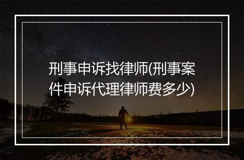 刑事申诉找律师(刑事案件申诉代理律师费多少)