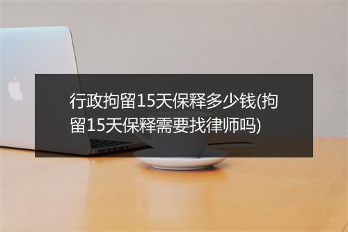 行政拘留15天保释多少钱(拘留15天保释需要找律师吗)