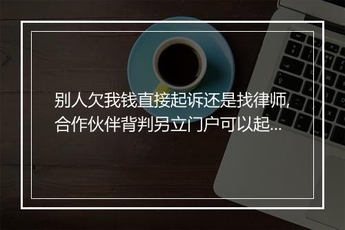 别人欠我钱直接起诉还是找律师,合作伙伴背判另立门户可以起诉吗