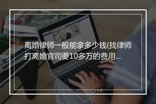 离婚律师一般能拿多少钱(找律师打离婚官司要10多万的费用)