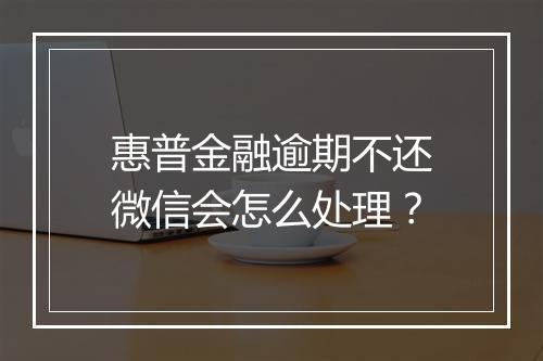 惠普金融逾期不还微信会怎么处理？