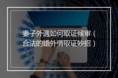 妻子外遇如何取证候审（合法的婚外情取证妙招）
