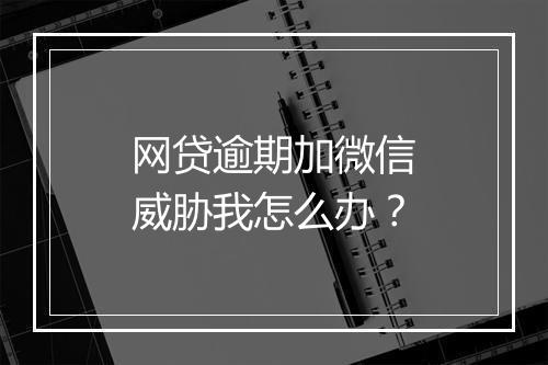 网贷逾期加微信威胁我怎么办？