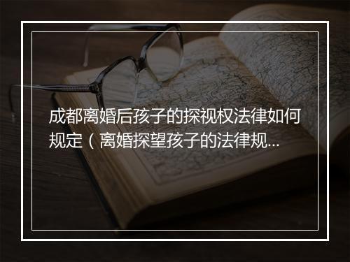 成都离婚后孩子的探视权法律如何规定（离婚探望孩子的法律规定）