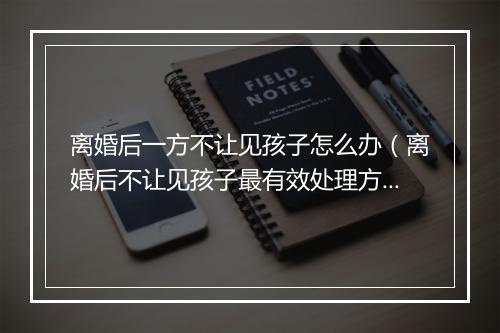 离婚后一方不让见孩子怎么办（离婚后不让见孩子最有效处理方法）