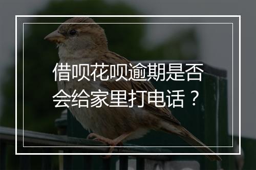 借呗花呗逾期是否会给家里打电话？