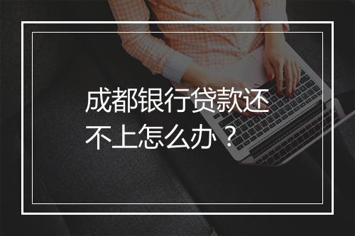 成都银行贷款还不上怎么办？