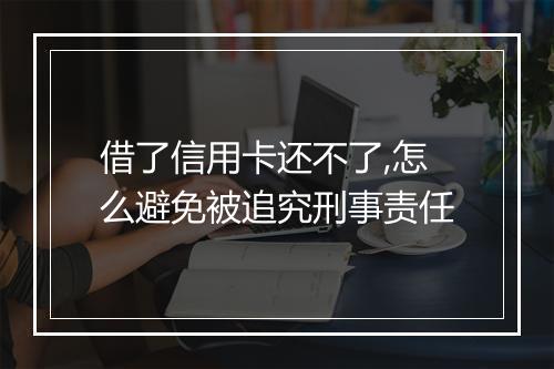 借了信用卡还不了,怎么避免被追究刑事责任