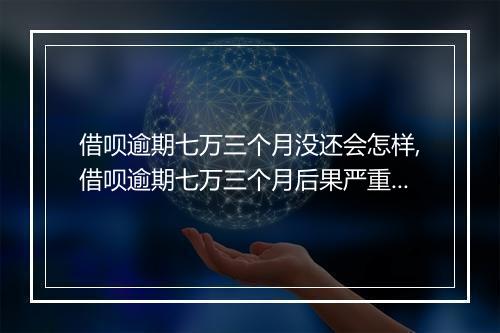 借呗逾期七万三个月没还会怎样,借呗逾期七万三个月后果严重吗