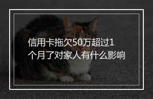 信用卡拖欠50万超过1个月了对家人有什么影响