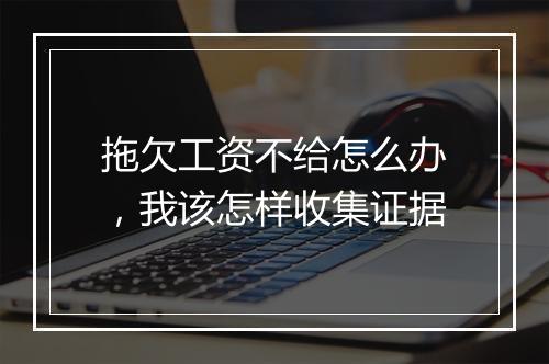 拖欠工资不给怎么办，我该怎样收集证据