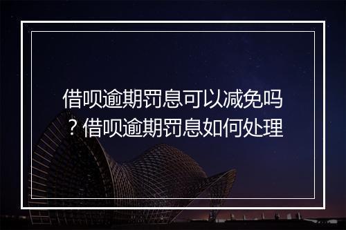 借呗逾期罚息可以减免吗？借呗逾期罚息如何处理