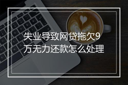 失业导致网贷拖欠9万无力还款怎么处理