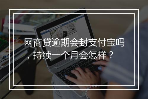 网商贷逾期会封支付宝吗，持续一个月会怎样？