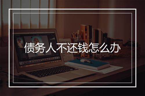 债务人不还钱怎么办