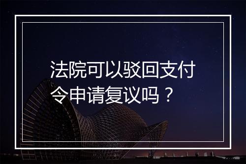 法院可以驳回支付令申请复议吗？