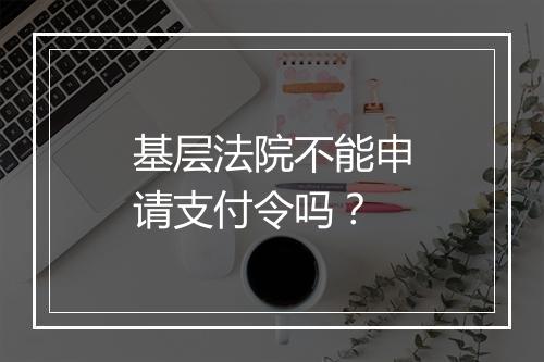 基层法院不能申请支付令吗？