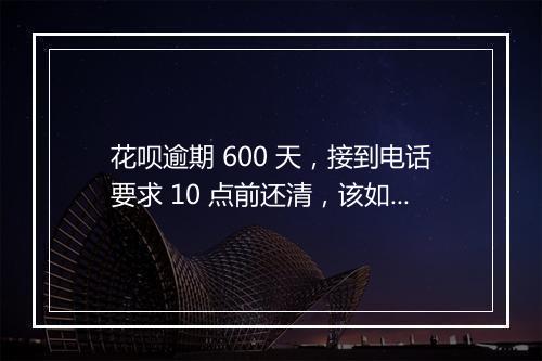 花呗逾期 600 天，接到电话要求 10 点前还清，该如何应对？