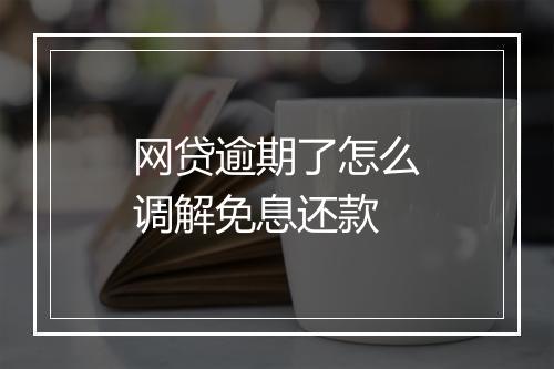 网贷逾期了怎么调解免息还款