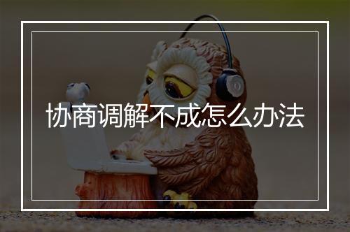 协商调解不成怎么办法