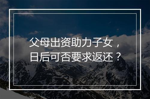 父母出资助力子女，日后可否要求返还？