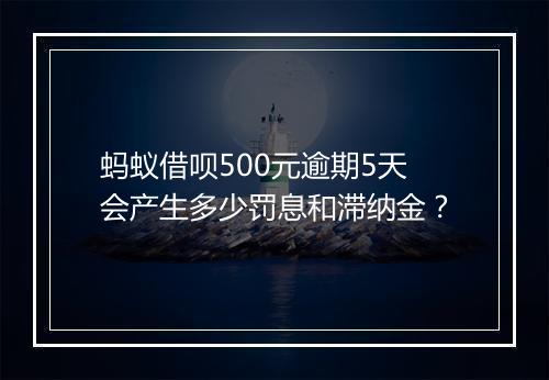 蚂蚁借呗500元逾期5天会产生多少罚息和滞纳金？