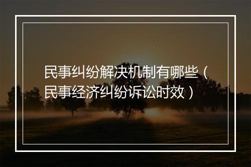 民事纠纷解决机制有哪些（民事经济纠纷诉讼时效）
