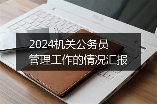 2024机关公务员管理工作的情况汇报