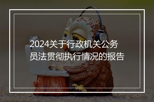 2024关于行政机关公务员法贯彻执行情况的报告