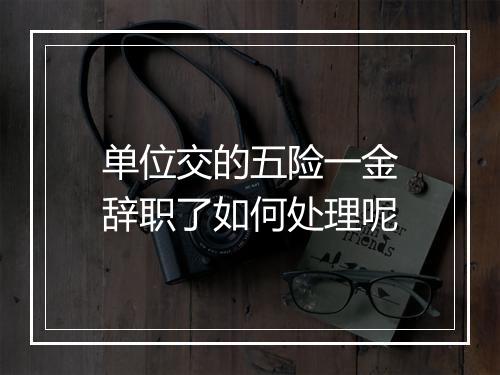 单位交的五险一金辞职了如何处理呢