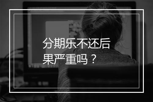 分期乐不还后果严重吗？