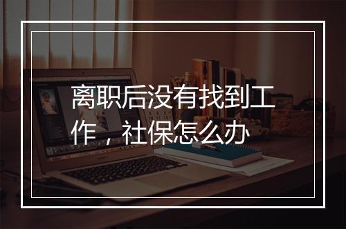 离职后没有找到工作，社保怎么办