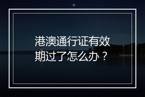 港澳通行证有效期过了怎么办？