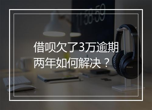 借呗欠了3万逾期两年如何解决？