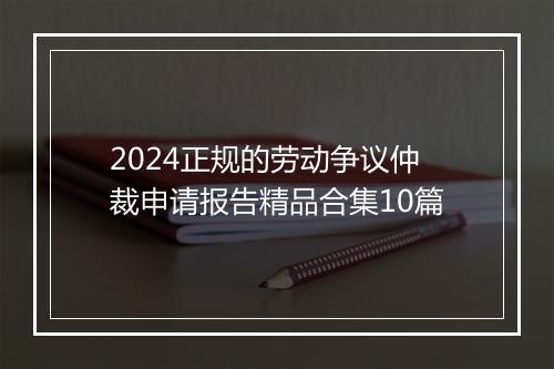 2024正规的劳动争议仲裁申请报告精品合集10篇