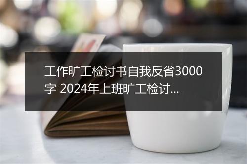 工作旷工检讨书自我反省3000字 2024年上班旷工检讨书范文甄选11篇