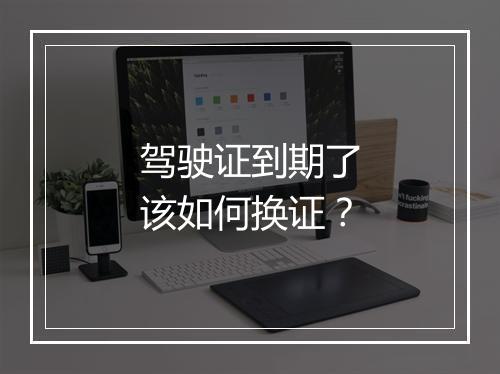 驾驶证到期了该如何换证？