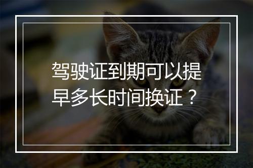 驾驶证到期可以提早多长时间换证？