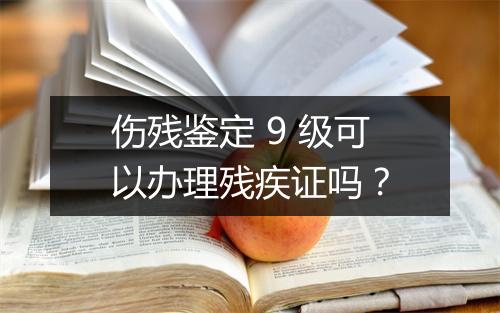 伤残鉴定 9 级可以办理残疾证吗？
