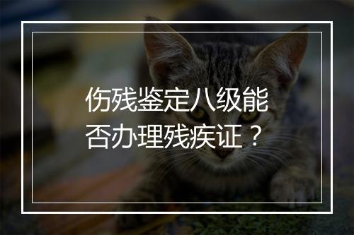 伤残鉴定八级能否办理残疾证？