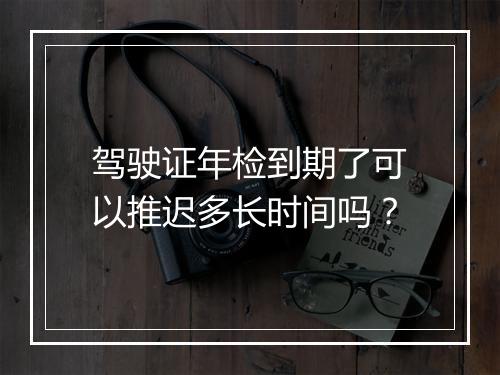 驾驶证年检到期了可以推迟多长时间吗？