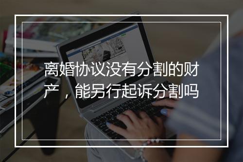 离婚协议没有分割的财产，能另行起诉分割吗